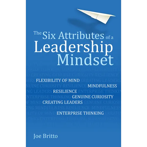 The Six Attributes of a Leadership Mindset: Flexibility of Mind, Mindfulness, Resilience, Genuine Curiosity, Creating Leaders, Enterprise Thinking - Paperback
