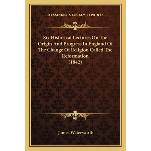 Six Historical Lectures On The Origin And Progress In England Of The Change Of Religion Called The Reformation (1842) - Paperback