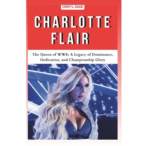 Charlotte Flair: The Queen of WWE: A Legacy of Dominance, Dedication, and Championship Glory - Paperback