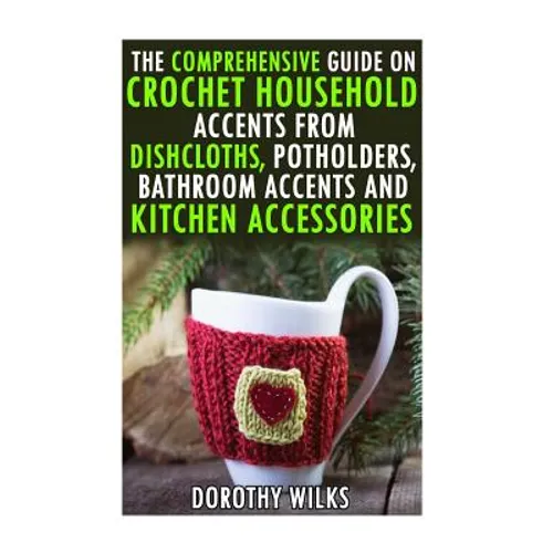 The Comprehensive Guide on Crochet Household Accents from Dishcloths, Potholders, Bathroom Accents and Kitchen Accessories. - Paperback