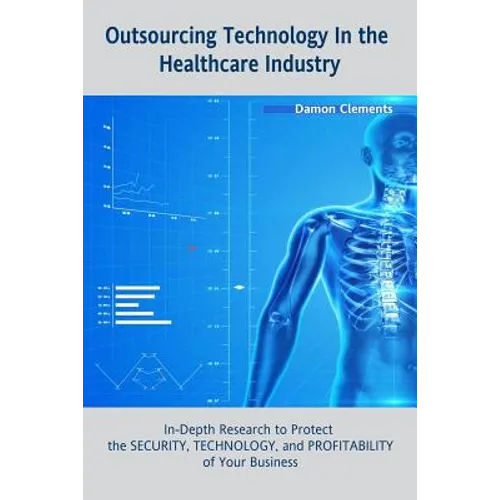 Outsourcing Technology in the Healthcare Industry: In-Depth Research to Protect the SECURITY, TECHNOLOGY, and PROFITABILITY of Your Business - Paperback