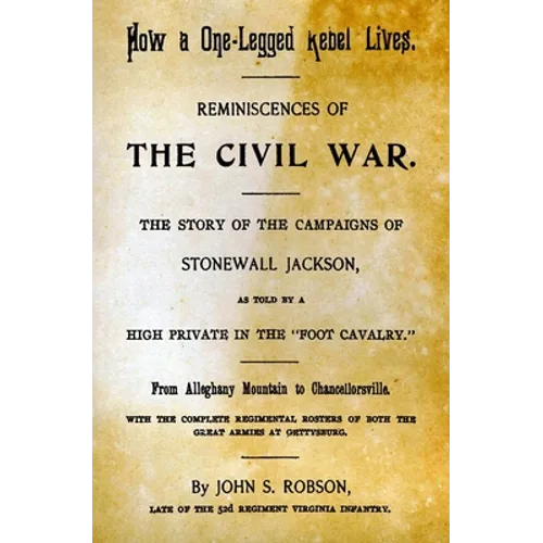 How A One-Legged Rebel Lives: Reminiscences Of The Civil War. The Story Of The Campaigns Of Stonewall Jackson As Told By A High Private In The 