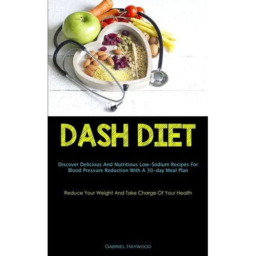 Dash Diet: Discover Delicious And Nutritious Low-Sodium Recipes For Blood Pressure Reduction With A 30-day Meal Plan (Reduce Your Weight And Take Char - Paperback