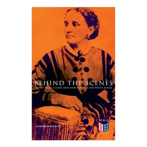Behind the Scenes: Thirty Years a Slave and Four Years in the White House: True Story of a Black Women Who Worked for Mrs. Lincoln and Mrs. Davis