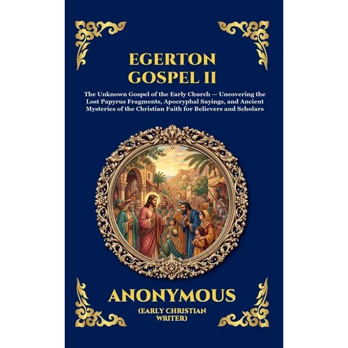 Egerton Gospel II: The Unknown Gospel of the Early Church - Uncovering the Lost Papyrus Fragments, Apocryphal Sayings, and Ancient Mysteries of the Ch - Hardcover