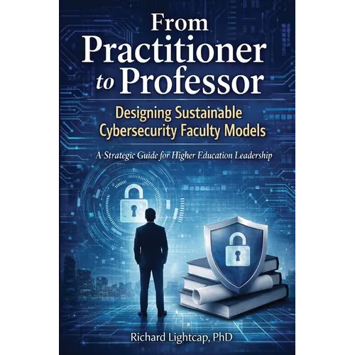 From Practitioner to Professor Designing Sustainable Cybersecurity Faculty Models: A Strategic Guide for Higher Education Leadership - Paperback
