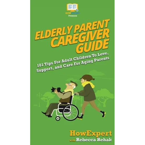 Elderly Parent Caregiver Guide: 101 Tips For Adult Children To Love, Support, and Care For Aging Parents - Hardcover