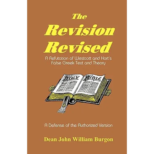 The Revision Revised: A Refutation of Westcott and Hort's False Greek Text and Theory - Paperback