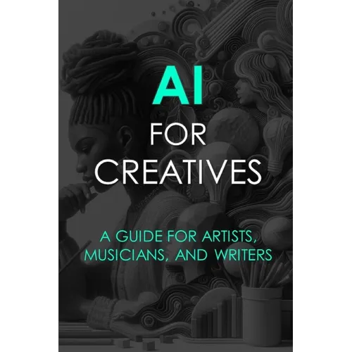 AI For Creatives: A Guide For Artists, Musicians, and Writers - Paperback