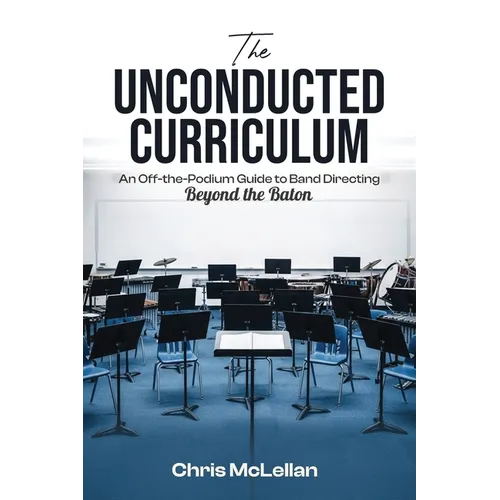 The Unconducted Curriculum: An Off-the-Podium Guide to Band Directing Beyond the Baton - Paperback