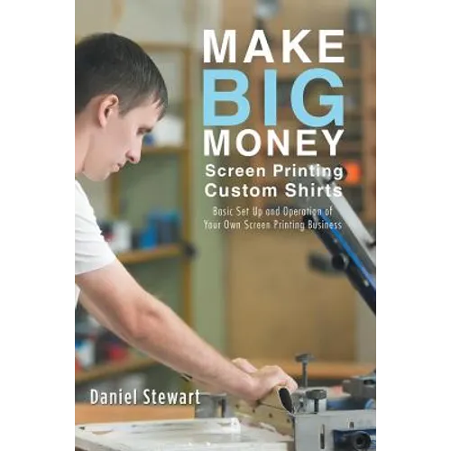 Make Big Money Screen Printing Custom Shirts: Basic Set Up and Operation of Your Own Screen Printing Business