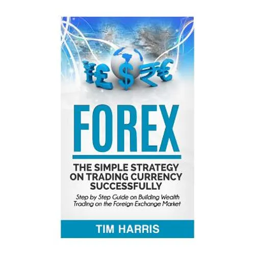 Forex: The Simple Strategy on Trading Currency Successfully - Step by Step Guide on Building Wealth Trading on the Foreign Exchange Market - Paperback
