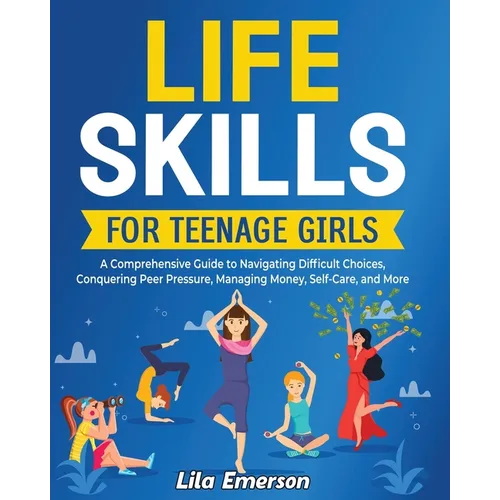 Life Skills for Teenage Girls: A Comprehensive Guide to Navigating Difficult Choices, Conquering Peer Pressure, Managing Money, Self-Care, and More - Paperback