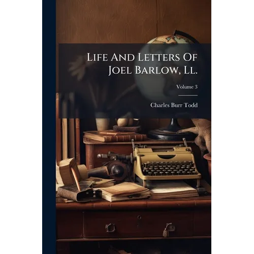 Life And Letters Of Joel Barlow, Ll.: D., Poet, Statesman, Philosopher, With Extracts From His Works And Hitherto Unpublished Poems; Volume 3 - Paperback
