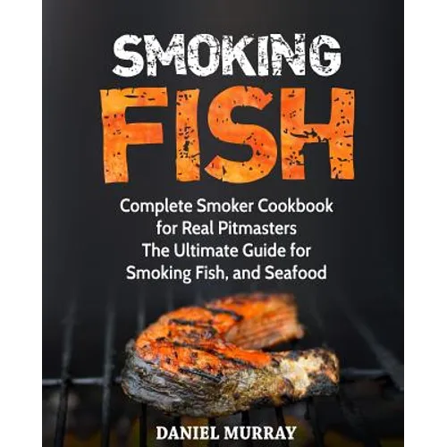 Smoking Fish: Complete Smoker Cookbook for Real Pitmasters, The Ultimate Guide for Smoking Fish, and Seafood