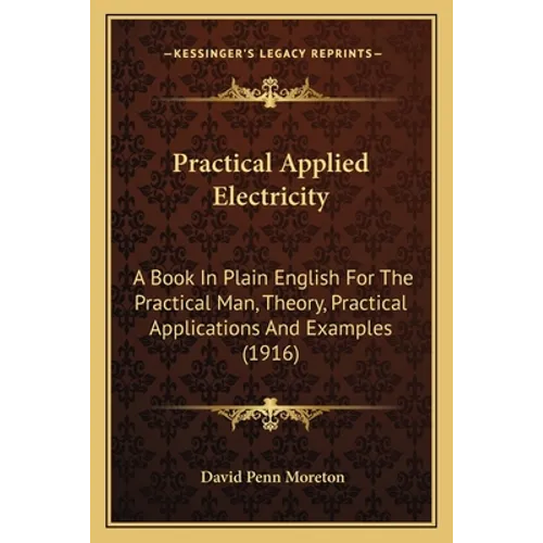 Practical Applied Electricity: A Book In Plain English For The Practical Man, Theory, Practical Applications And Examples (1916) - Paperback