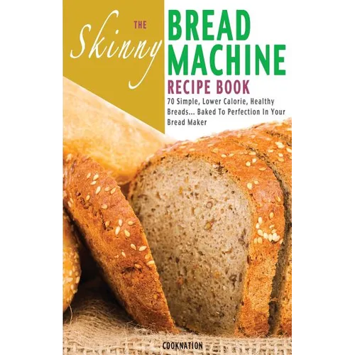 The Skinny Bread Machine Recipe Book: 70 Simple, Lower Calorie, Healthy Breads... Baked to Perfection in Your Bread Maker. - Paperback
