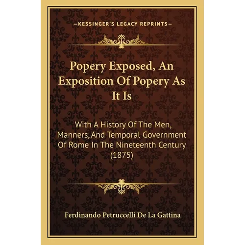 Popery Exposed, An Exposition Of Popery As It Is: With A History Of The Men, Manners, And Temporal Government Of Rome In The Nineteenth Century (1875) - Paperback