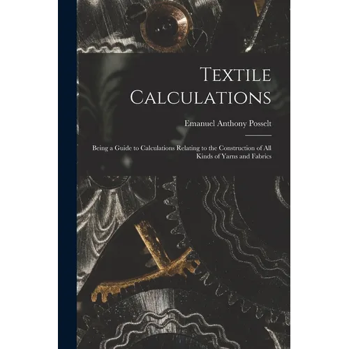 Textile Calculations: Being a Guide to Calculations Relating to the Construction of all Kinds of Yarns and Fabrics - Paperback