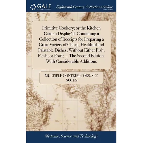 Primitive Cookery; or the Kitchen Garden Display'd. Containing a Collection of Receipts for Preparing a Great Variety of Cheap, Healthful and Palatabl - Hardcover