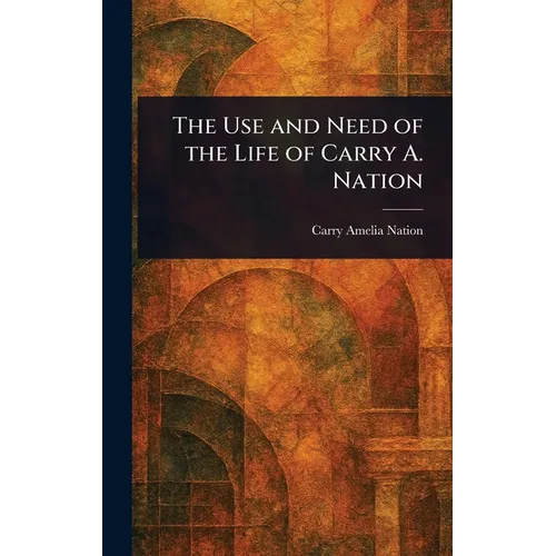 The Use and Need of the Life of Carry A. Nation - Hardcover
