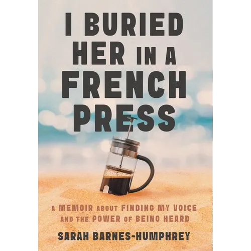 I Buried Her in a French Press: A Memoir About Finding My Voice and the Power of Being Heard - Hardcover