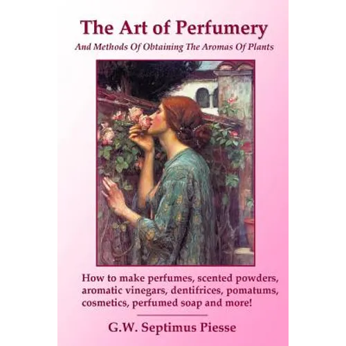 The Art of Perfumery and Methods of Obtaining the Aromas of Plants: How to make perfumes, scented powders, aromatic vinegars, dentifrices, pomatums, c - Paperback
