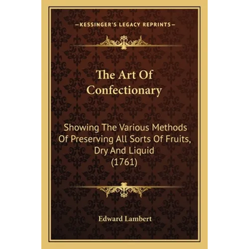 The Art Of Confectionary: Showing The Various Methods Of Preserving All Sorts Of Fruits, Dry And Liquid (1761)