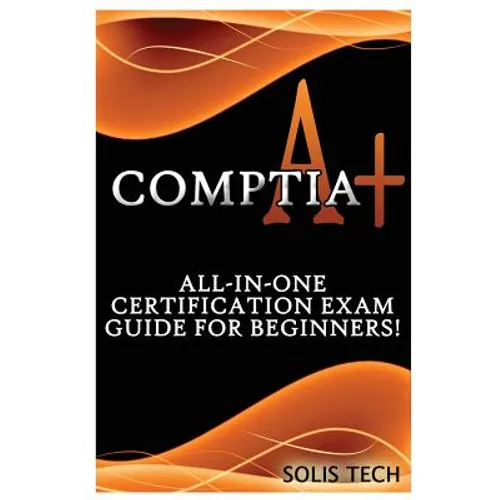 Comptia A+: All-In-One Certification Exam Guide for Beginners! - Paperback