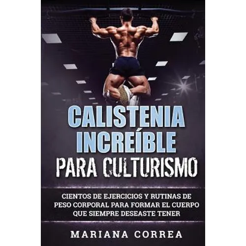 CALISTENIA INCREIBLE Para CULTURISMO: CIENTOS DE EJERCICIOS Y RUTINAS DE PESO CORPORAL PARA FORMAR El CUERPO QUE SIEMPRE DESEASTE TENER - Paperback