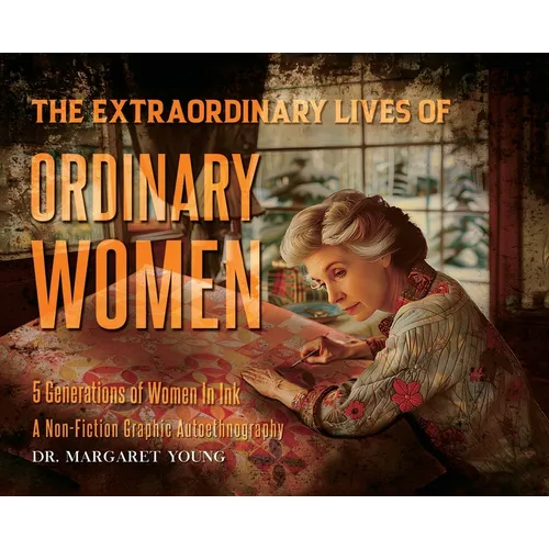 The Extraordinary Lives Of Ordinary Women: 5 Generations of Women In Ink A Non Fiction Graphic Autoethnography