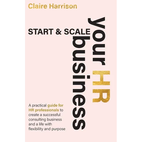 Start & Scale Your HR Business: A practical guide for HR professionals to create a successful consulting business and a life with flexibility and purp - Paperback