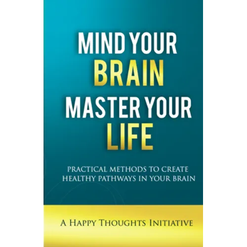 Mind Your Brain Master Your Life - Practical Methods To Create Healthy Pathways In Your Brain - Paperback