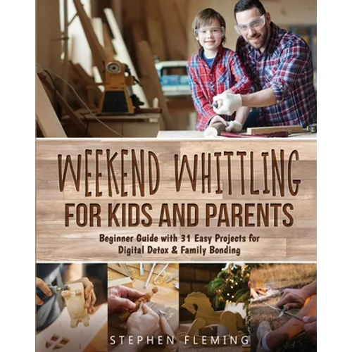 Weekend Whittling For Kids And Parents: Beginner Guide with 31 Easy Projects for Digital Detox & Family Bonding - Paperback
