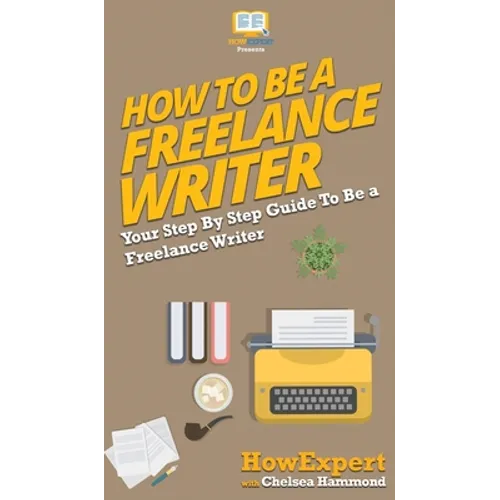 How To Be a Freelance Writer: Your Step By Step Guide To Be a Freelance Writer - Hardcover