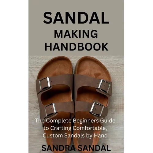 Sandal Making Handbook: The Complete Beginners Guide to Crafting Comfortable, Custom Sandals by Hand - Paperback