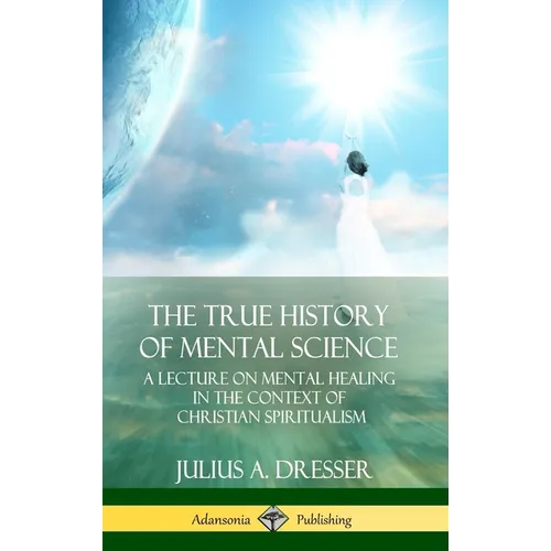 The True History of Mental Science: A Lecture on Mental Healing in the Context of Christian Spiritualism (Hardcover) - Hardcover