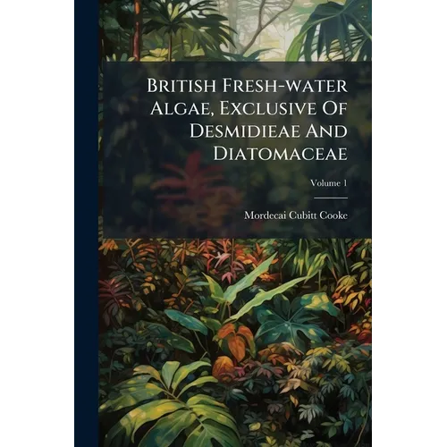British Fresh-water Algae, Exclusive Of Desmidieae And Diatomaceae; Volume 1 - Paperback