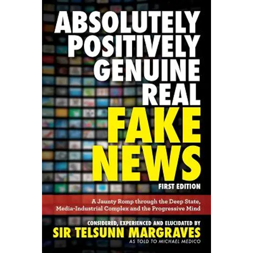 Absolutely, Positively, Genuine, Real Fake News: A Jaunty Romp through the Deep State, Media-Industrial Complex and the Progressive Mind - Paperback