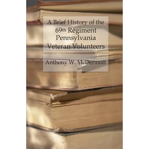 A Brief History of the 69th Regiment Pennsylvania Veteran Volunteers: From Formation Until Final Muster Out of the United States Service - Paperback