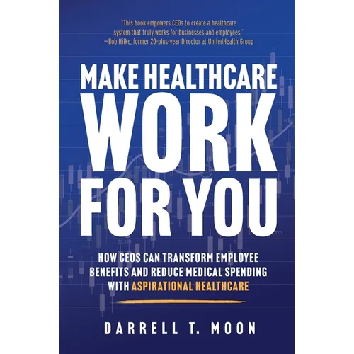 Make Healthcare Work for You: How CEOs Can Transform Employee Benefits and Reduce Medical Spending With Aspirational Healthcare - Paperback