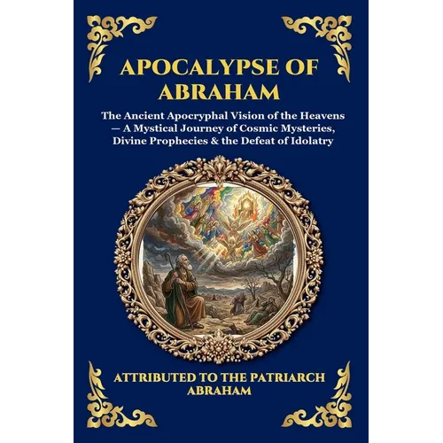 Apocalypse of Abraham: The Ancient Apocryphal Vision of the Heavens - A Mystical Journey of Cosmic Mysteries, Divine Prophecies & the Defeat of Idolat - Paperback
