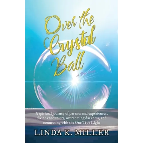 Over the Crystal Ball: A spiritual journey of paranormal experiences, divine encounters, overcoming darkness, and connecting with the One True Light - Paperback