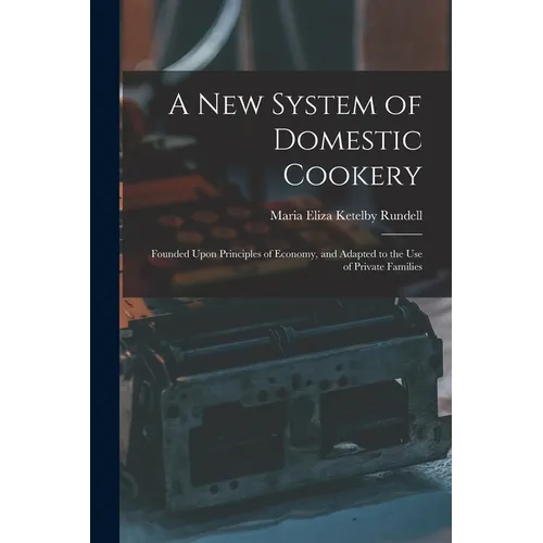 A New System of Domestic Cookery: Founded Upon Principles of Economy, and Adapted to the Use of Private Families - Paperback