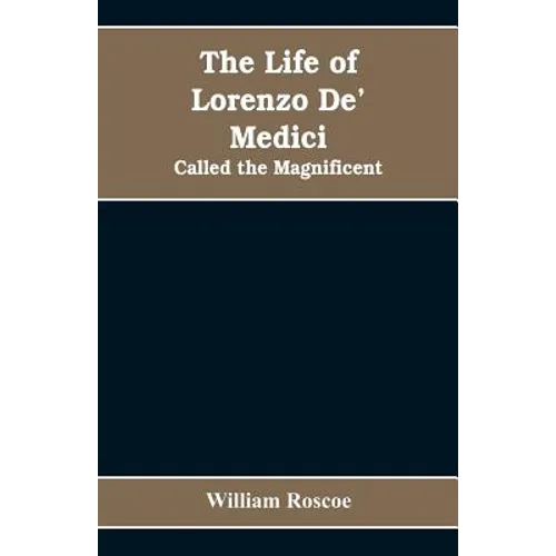 The Life of Lorenzo De' Medici: Called the Magnificent