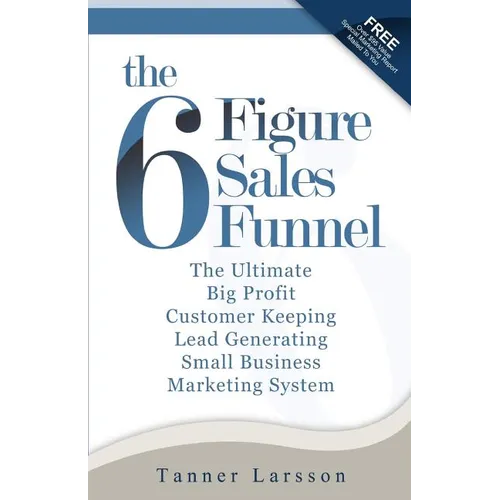 The Six Figure Sales Funnel: The Ultimate Big Profit Customer Keeping Lead Generating Small Business Marketing System - Paperback
