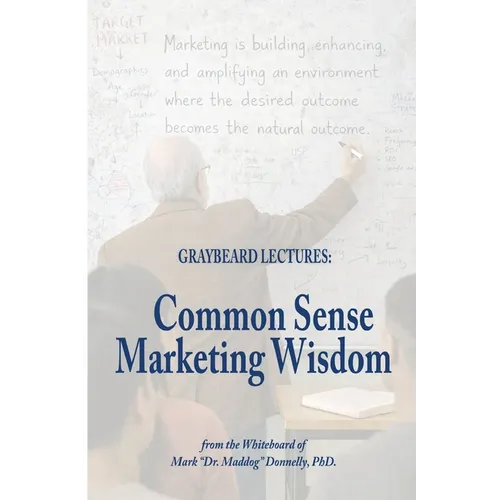 The Graybeard Lectures: Common Sense Marketing Wisdom From The Whiteboard of Mark 