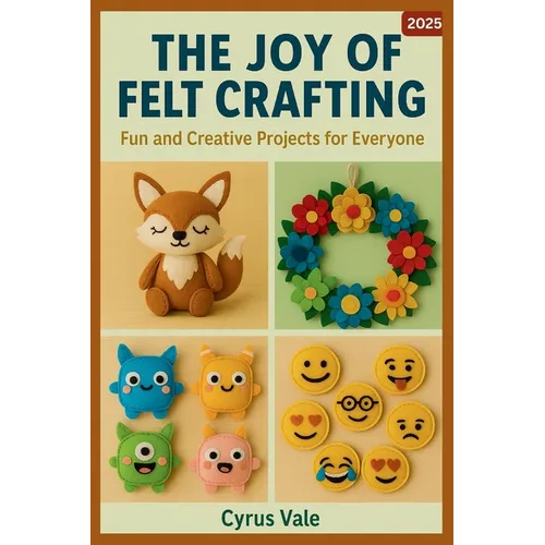 The Joy of Felt Crafting: Fun and Creative Projects for Everyone - Paperback
