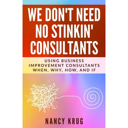We Don't Need No Stinkin' Consultants: Using Business Improvement Consultants: When, Why, How, and If - Paperback