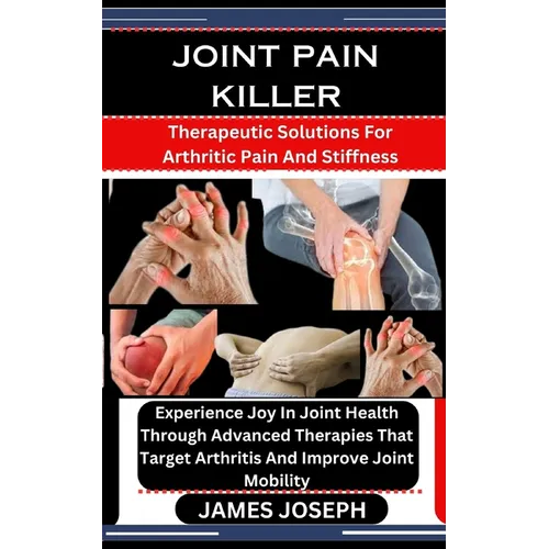 Joint Pain Killer: Therapeutic Solutions For Arthritic Pain And Stiffness: Experience Joy In Joint Health Through Advanced Therapies That - Paperback
